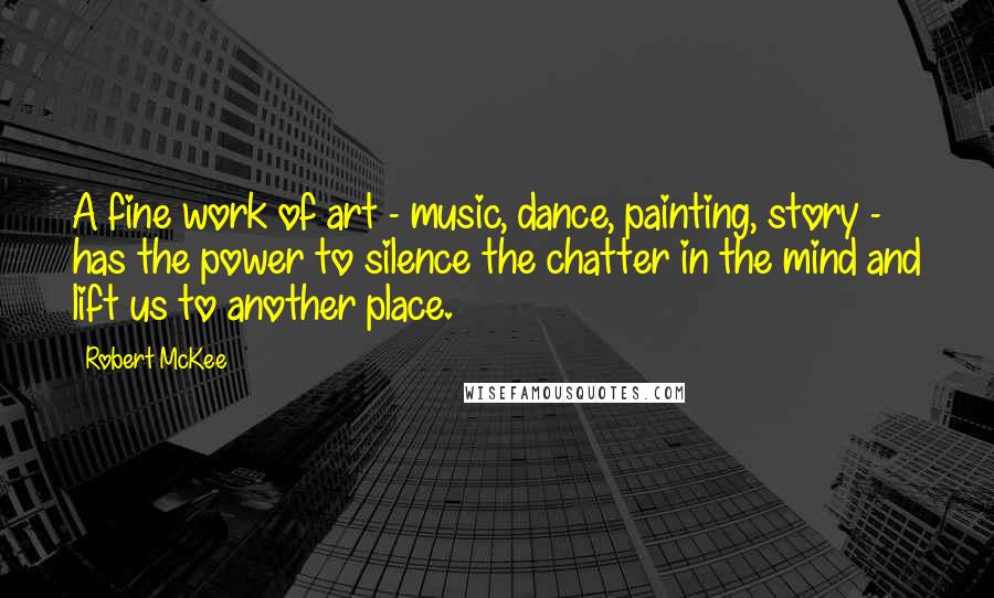 Robert McKee Quotes: A fine work of art - music, dance, painting, story - has the power to silence the chatter in the mind and lift us to another place.