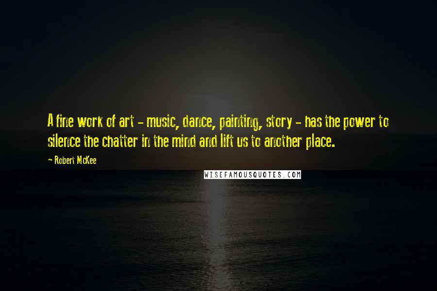Robert McKee Quotes: A fine work of art - music, dance, painting, story - has the power to silence the chatter in the mind and lift us to another place.