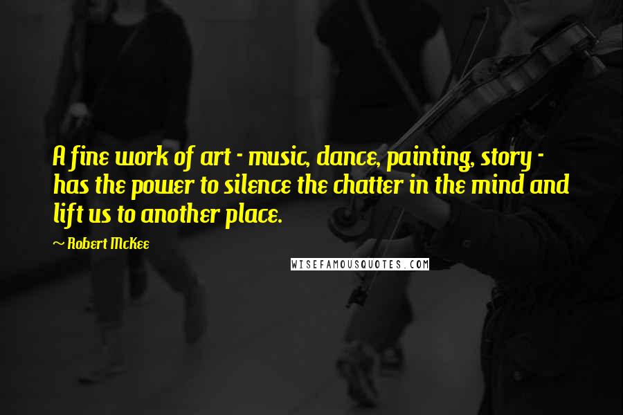 Robert McKee Quotes: A fine work of art - music, dance, painting, story - has the power to silence the chatter in the mind and lift us to another place.