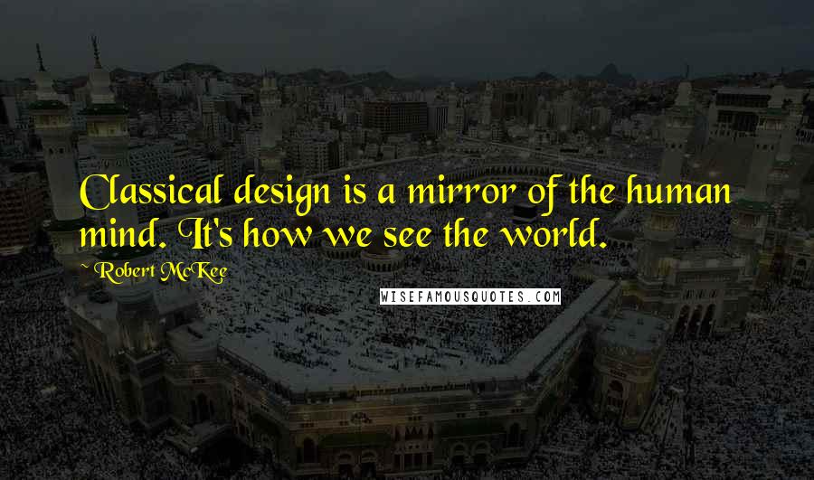 Robert McKee Quotes: Classical design is a mirror of the human mind. It's how we see the world.