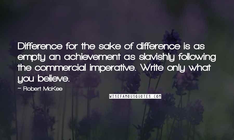 Robert McKee Quotes: Difference for the sake of difference is as empty an achievement as slavishly following the commercial imperative. Write only what you believe.