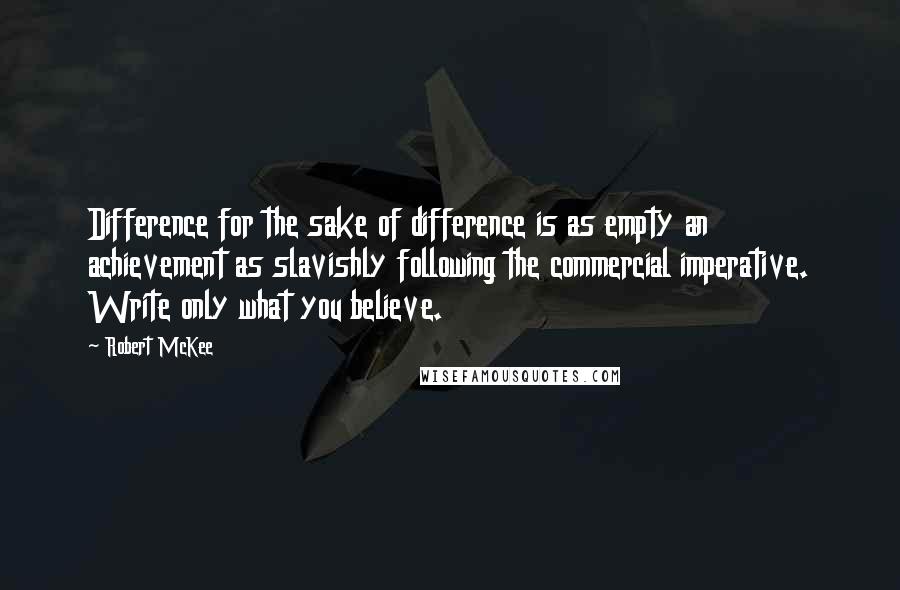 Robert McKee Quotes: Difference for the sake of difference is as empty an achievement as slavishly following the commercial imperative. Write only what you believe.