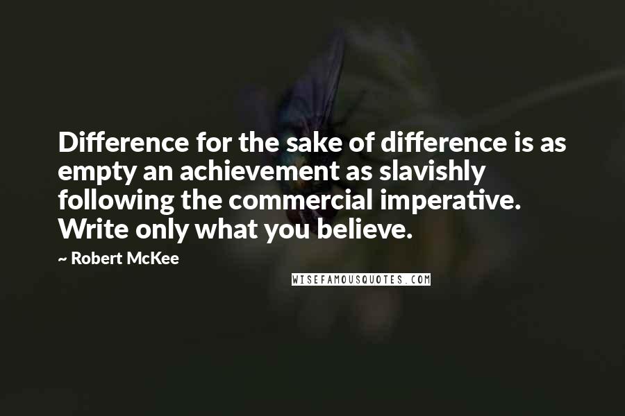 Robert McKee Quotes: Difference for the sake of difference is as empty an achievement as slavishly following the commercial imperative. Write only what you believe.