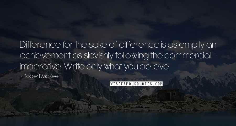Robert McKee Quotes: Difference for the sake of difference is as empty an achievement as slavishly following the commercial imperative. Write only what you believe.