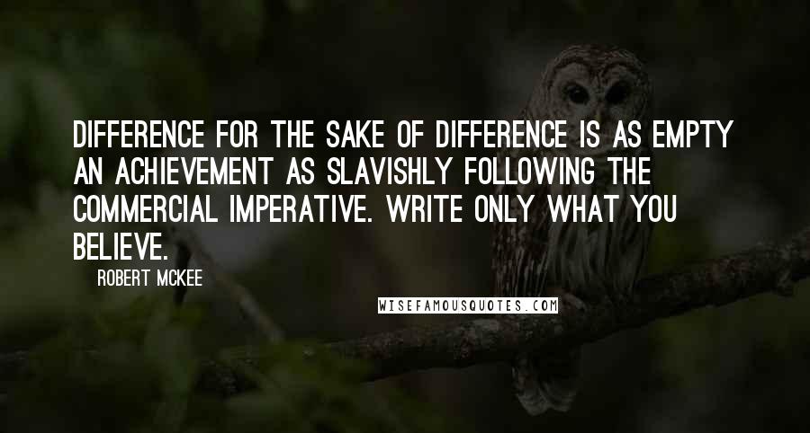 Robert McKee Quotes: Difference for the sake of difference is as empty an achievement as slavishly following the commercial imperative. Write only what you believe.