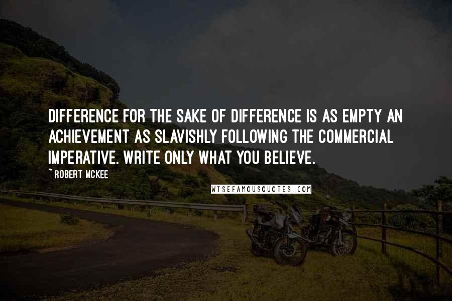 Robert McKee Quotes: Difference for the sake of difference is as empty an achievement as slavishly following the commercial imperative. Write only what you believe.