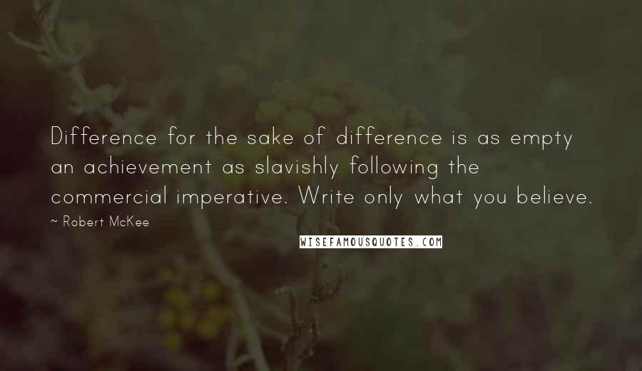 Robert McKee Quotes: Difference for the sake of difference is as empty an achievement as slavishly following the commercial imperative. Write only what you believe.