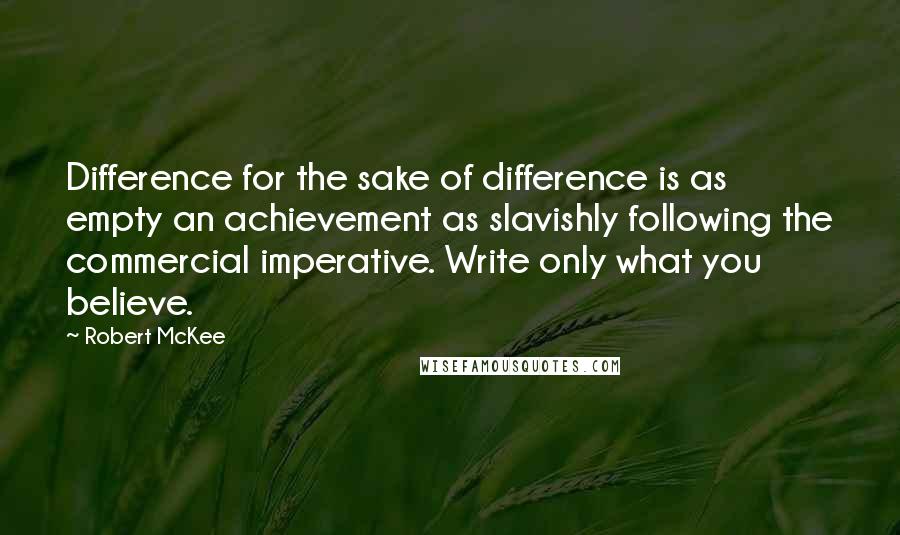 Robert McKee Quotes: Difference for the sake of difference is as empty an achievement as slavishly following the commercial imperative. Write only what you believe.