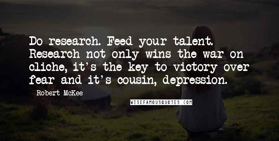 Robert McKee Quotes: Do research. Feed your talent. Research not only wins the war on cliche, it's the key to victory over fear and it's cousin, depression.