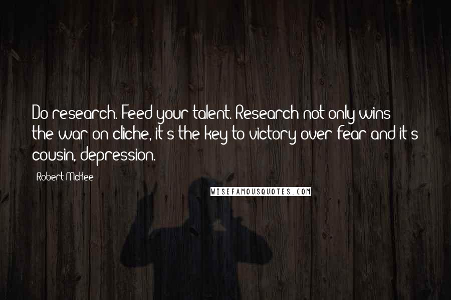 Robert McKee Quotes: Do research. Feed your talent. Research not only wins the war on cliche, it's the key to victory over fear and it's cousin, depression.