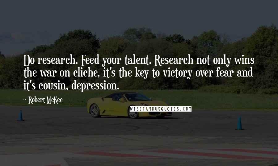 Robert McKee Quotes: Do research. Feed your talent. Research not only wins the war on cliche, it's the key to victory over fear and it's cousin, depression.