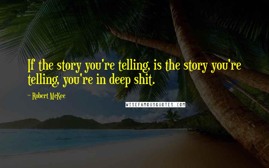 Robert McKee Quotes: If the story you're telling, is the story you're telling, you're in deep shit.