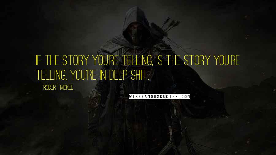 Robert McKee Quotes: If the story you're telling, is the story you're telling, you're in deep shit.
