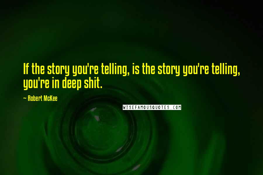 Robert McKee Quotes: If the story you're telling, is the story you're telling, you're in deep shit.