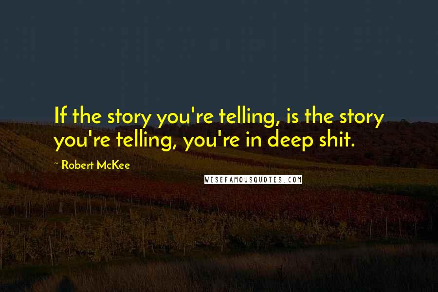Robert McKee Quotes: If the story you're telling, is the story you're telling, you're in deep shit.