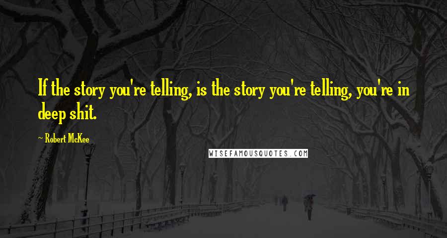 Robert McKee Quotes: If the story you're telling, is the story you're telling, you're in deep shit.