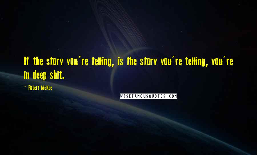 Robert McKee Quotes: If the story you're telling, is the story you're telling, you're in deep shit.