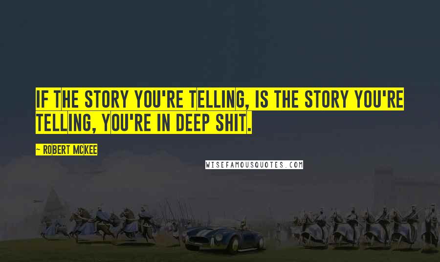 Robert McKee Quotes: If the story you're telling, is the story you're telling, you're in deep shit.
