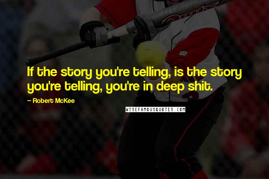 Robert McKee Quotes: If the story you're telling, is the story you're telling, you're in deep shit.