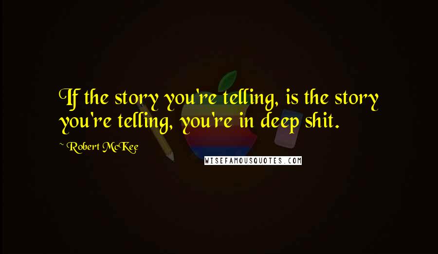 Robert McKee Quotes: If the story you're telling, is the story you're telling, you're in deep shit.