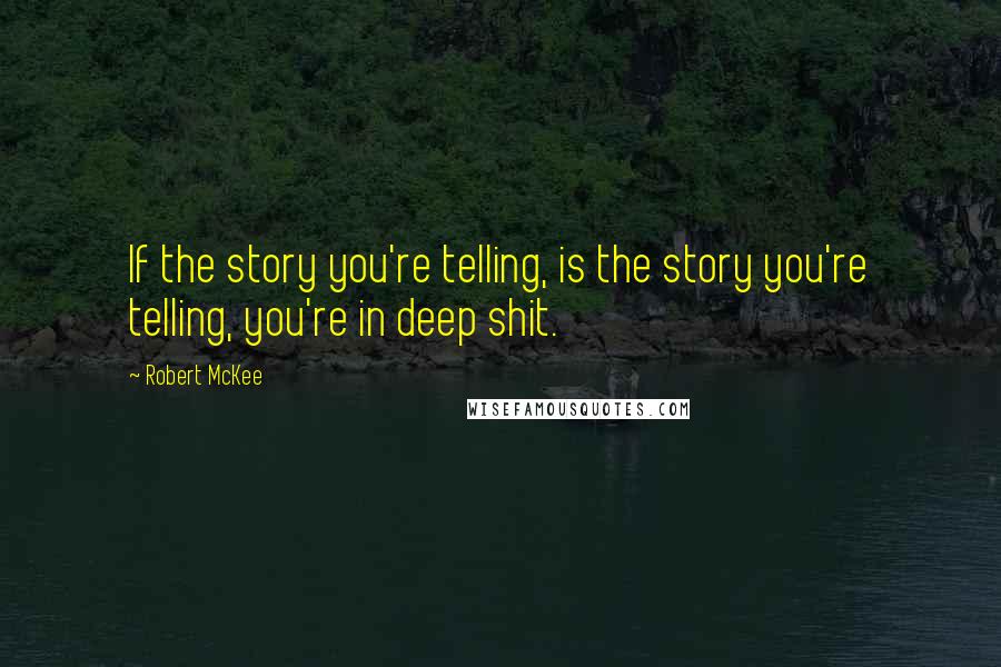 Robert McKee Quotes: If the story you're telling, is the story you're telling, you're in deep shit.