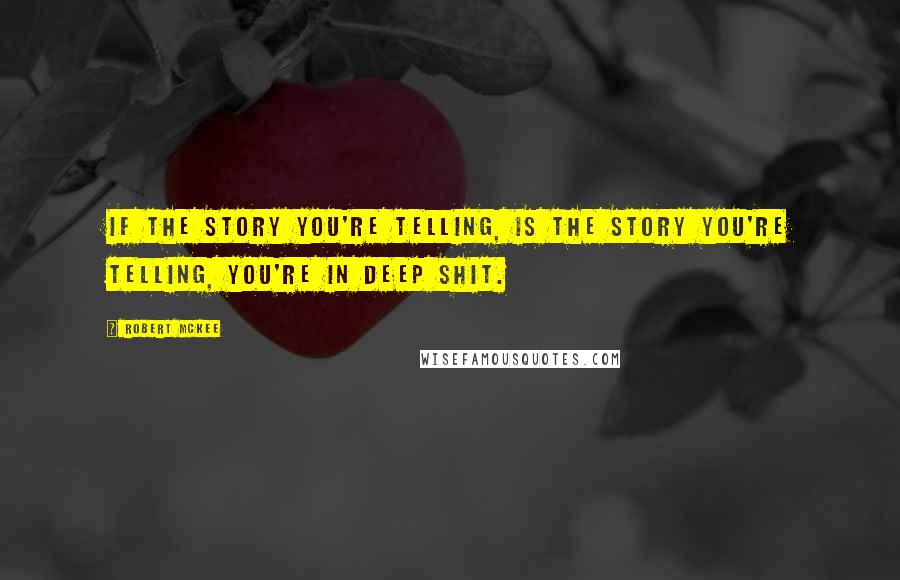 Robert McKee Quotes: If the story you're telling, is the story you're telling, you're in deep shit.