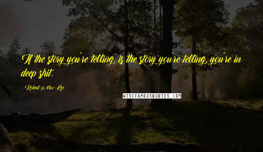 Robert McKee Quotes: If the story you're telling, is the story you're telling, you're in deep shit.
