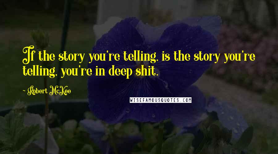 Robert McKee Quotes: If the story you're telling, is the story you're telling, you're in deep shit.