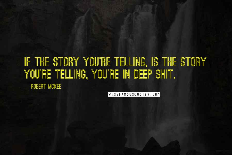 Robert McKee Quotes: If the story you're telling, is the story you're telling, you're in deep shit.