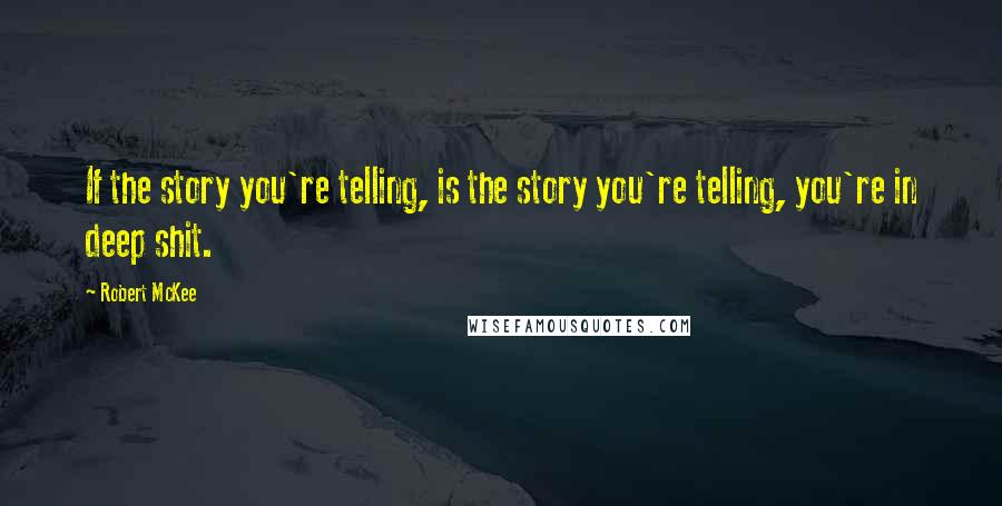 Robert McKee Quotes: If the story you're telling, is the story you're telling, you're in deep shit.