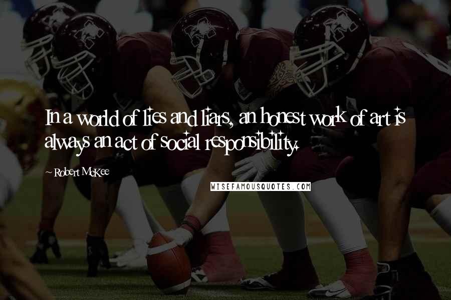 Robert McKee Quotes: In a world of lies and liars, an honest work of art is always an act of social responsibility.