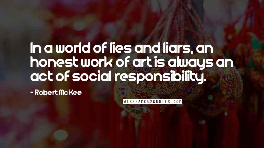 Robert McKee Quotes: In a world of lies and liars, an honest work of art is always an act of social responsibility.