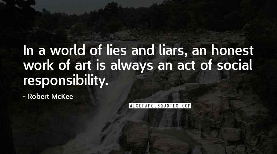 Robert McKee Quotes: In a world of lies and liars, an honest work of art is always an act of social responsibility.