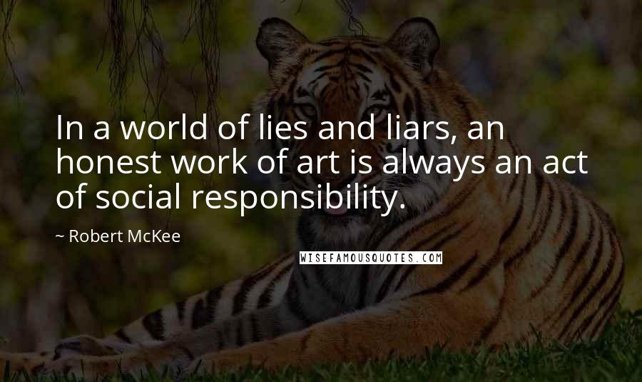 Robert McKee Quotes: In a world of lies and liars, an honest work of art is always an act of social responsibility.