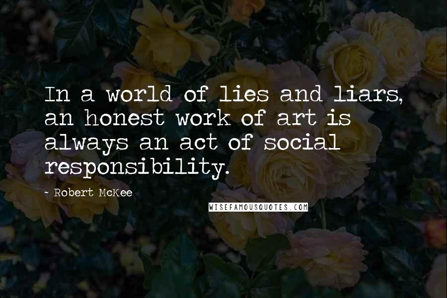 Robert McKee Quotes: In a world of lies and liars, an honest work of art is always an act of social responsibility.