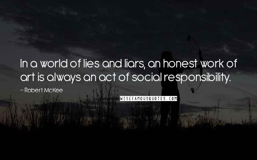 Robert McKee Quotes: In a world of lies and liars, an honest work of art is always an act of social responsibility.