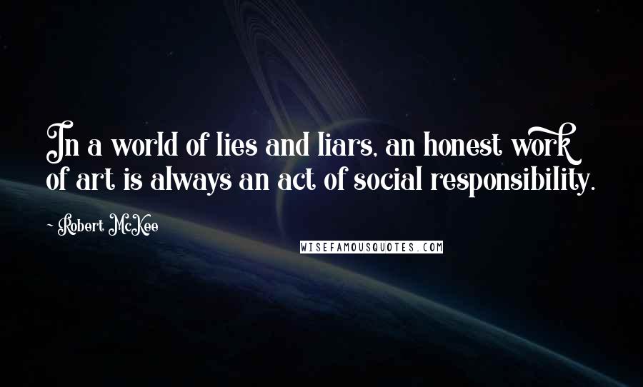 Robert McKee Quotes: In a world of lies and liars, an honest work of art is always an act of social responsibility.