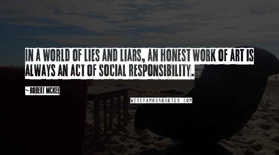 Robert McKee Quotes: In a world of lies and liars, an honest work of art is always an act of social responsibility.