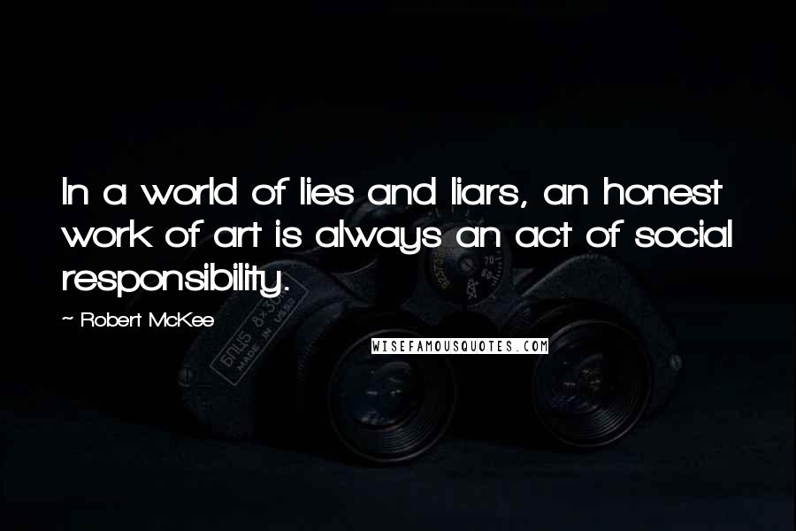 Robert McKee Quotes: In a world of lies and liars, an honest work of art is always an act of social responsibility.