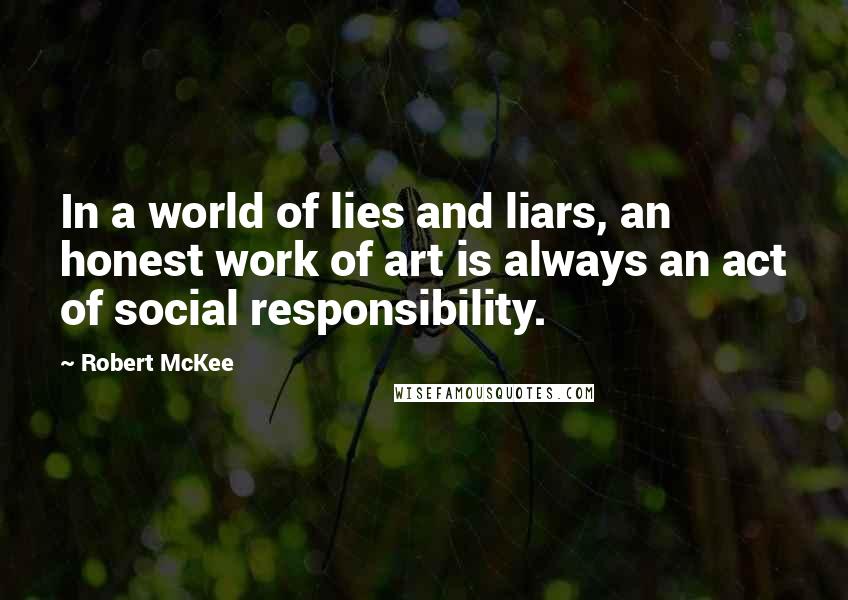 Robert McKee Quotes: In a world of lies and liars, an honest work of art is always an act of social responsibility.