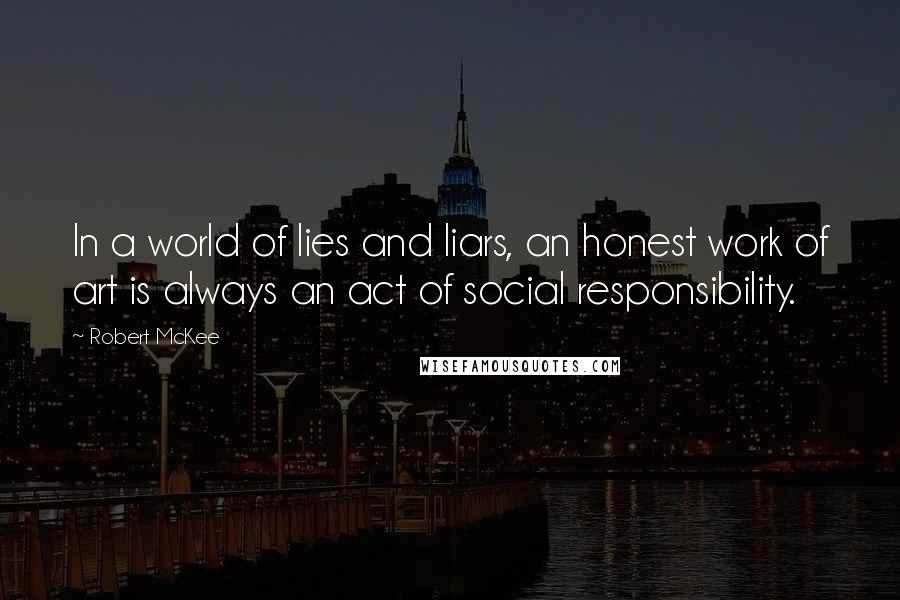 Robert McKee Quotes: In a world of lies and liars, an honest work of art is always an act of social responsibility.