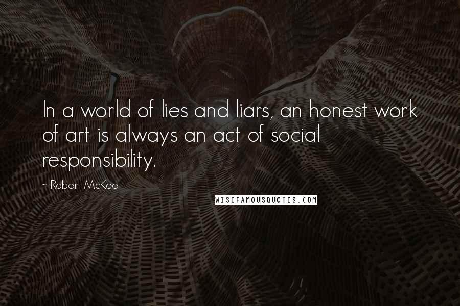 Robert McKee Quotes: In a world of lies and liars, an honest work of art is always an act of social responsibility.