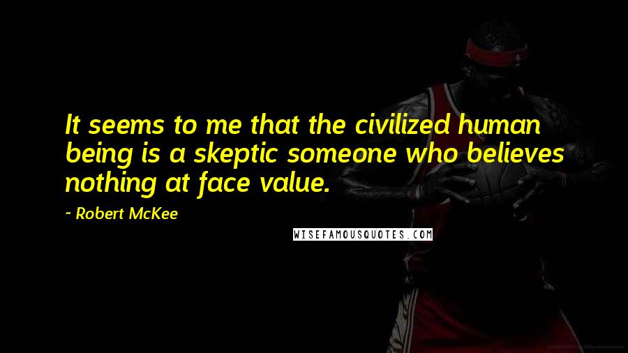 Robert McKee Quotes: It seems to me that the civilized human being is a skeptic someone who believes nothing at face value.