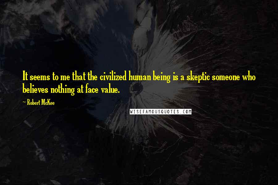 Robert McKee Quotes: It seems to me that the civilized human being is a skeptic someone who believes nothing at face value.