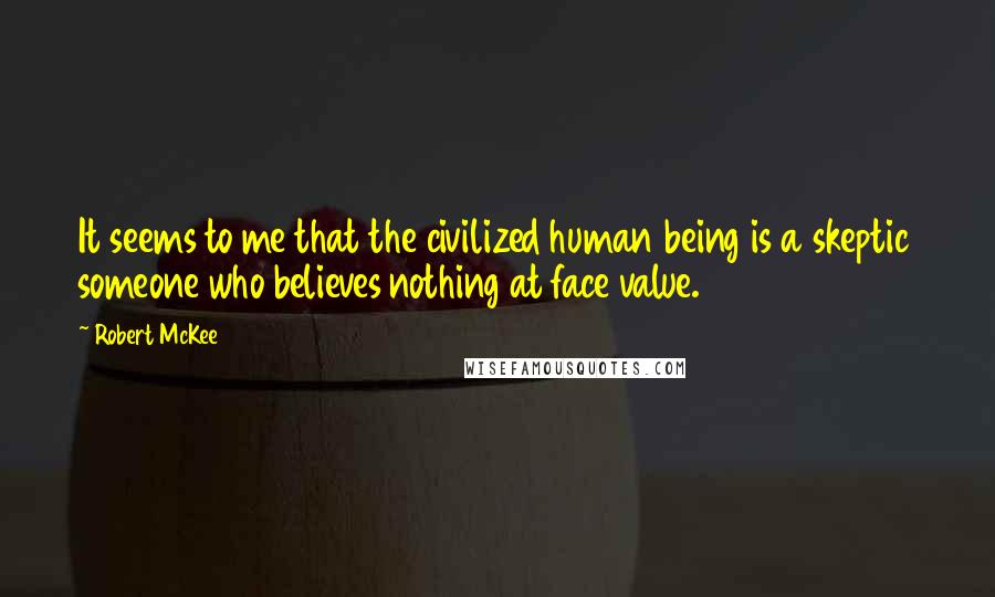 Robert McKee Quotes: It seems to me that the civilized human being is a skeptic someone who believes nothing at face value.