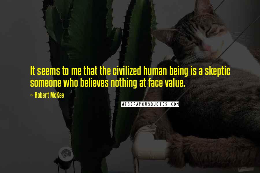 Robert McKee Quotes: It seems to me that the civilized human being is a skeptic someone who believes nothing at face value.