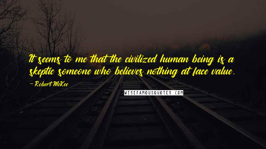 Robert McKee Quotes: It seems to me that the civilized human being is a skeptic someone who believes nothing at face value.