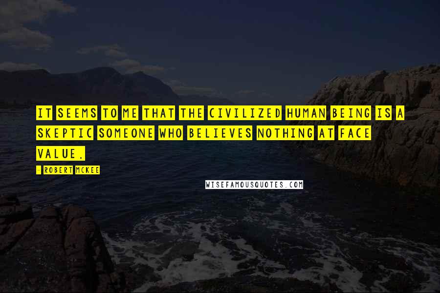 Robert McKee Quotes: It seems to me that the civilized human being is a skeptic someone who believes nothing at face value.