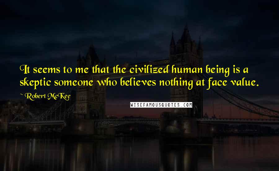 Robert McKee Quotes: It seems to me that the civilized human being is a skeptic someone who believes nothing at face value.