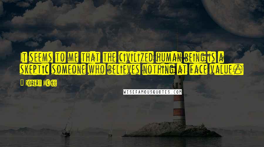 Robert McKee Quotes: It seems to me that the civilized human being is a skeptic someone who believes nothing at face value.